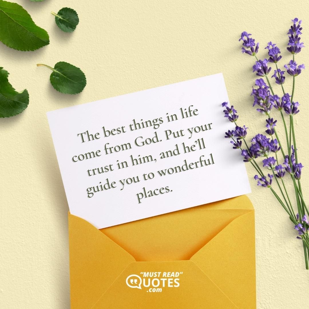 The best things in life come from God. Put your trust in him, and he’ll guide you to wonderful places.