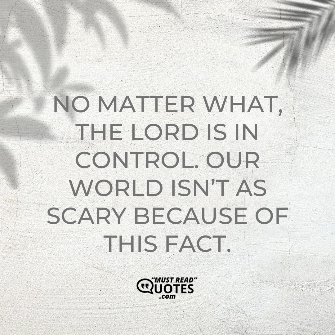 No matter what, the Lord is in control. Our world isn’t as scary because of this fact.