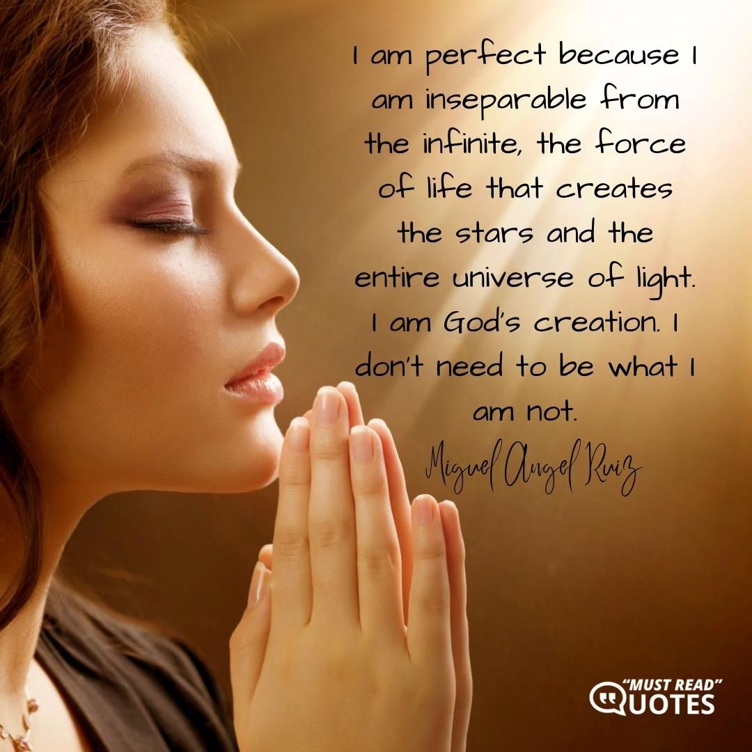 I am perfect because I am inseparable from the infinite, the force of life that creates the stars and the entire universe of light. I am God's creation. I don't need to be what I am not.