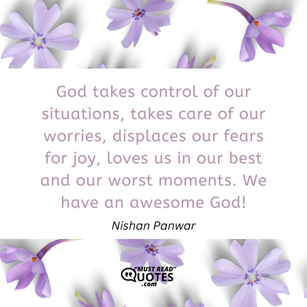 God takes control of our situations, takes care of our worries, displaces our fears for joy, loves us in our best and our worst moments. We have an awesome God!