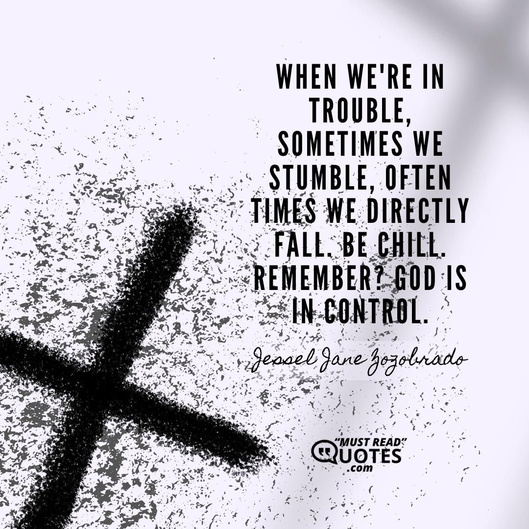 When we're in trouble, sometimes we stumble, often times we directly fall. Be chill. Remember? God is in control.