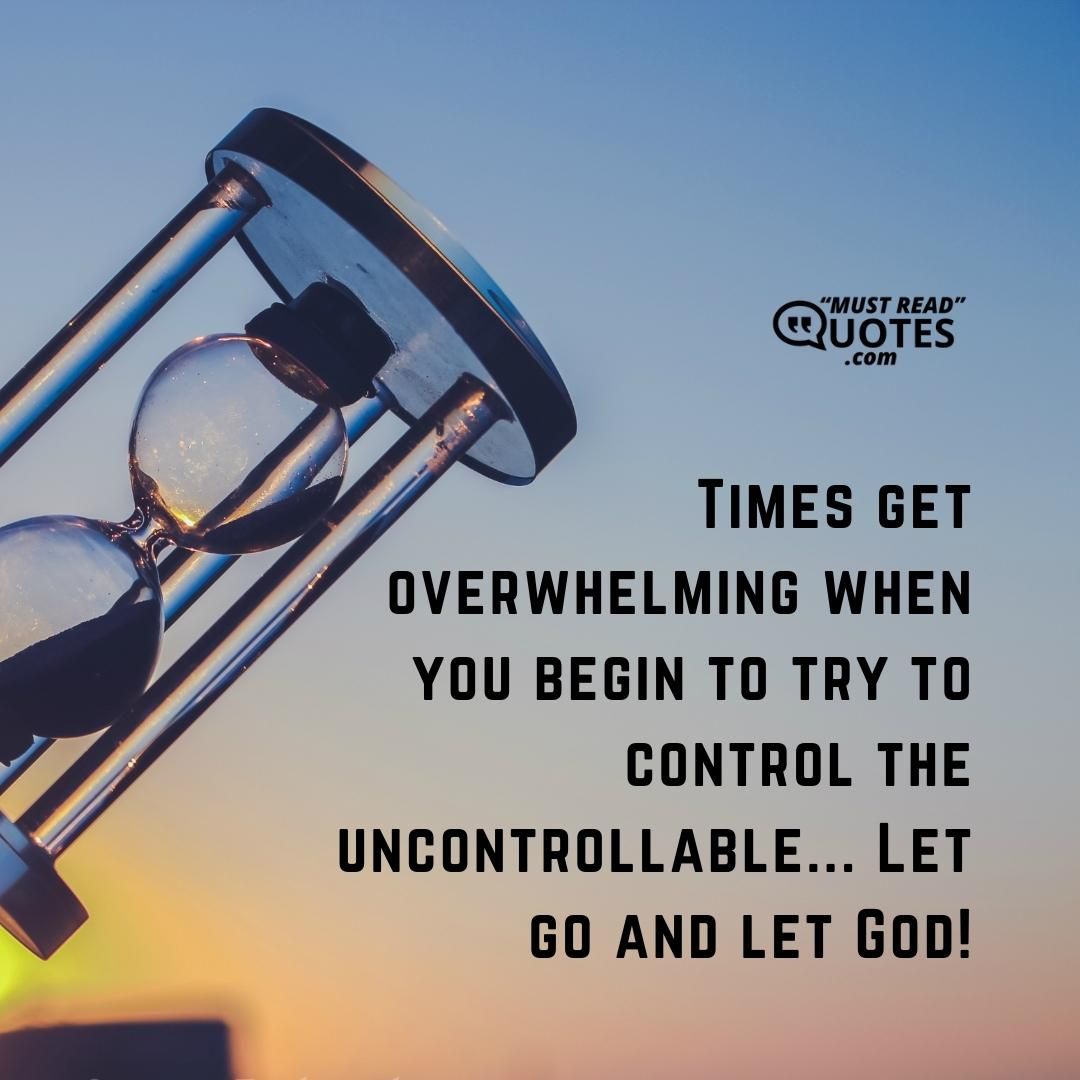 Times get overwhelming when you begin to try to control the uncontrollable... Let go and let God!