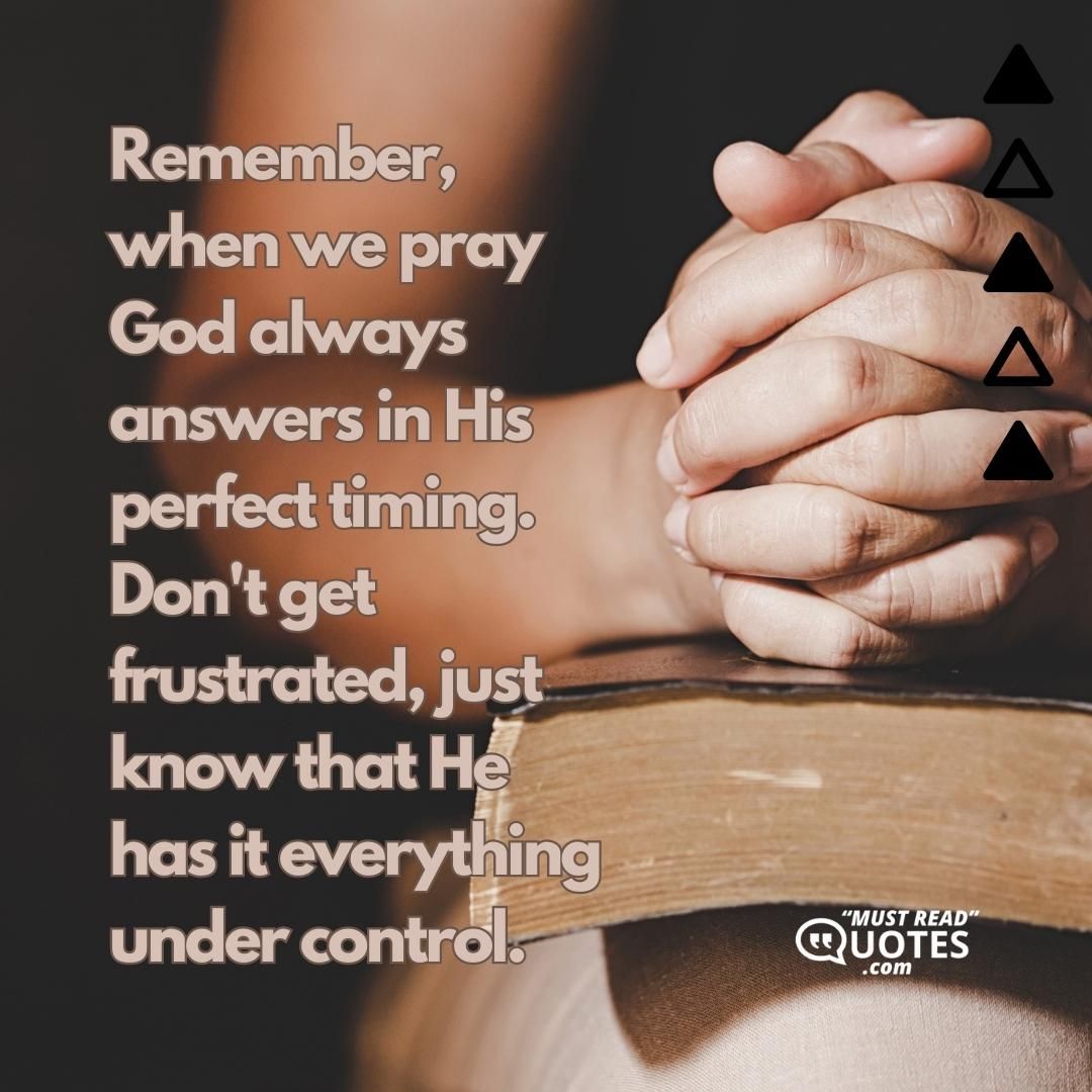 Remember, when we pray God always answers in His perfect timing. Don't get frustrated, just know that He has it everything under control.