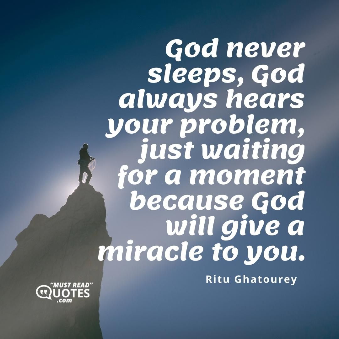 God never sleeps, God always hears your problem, just waiting for a moment because God will give a miracle to you.