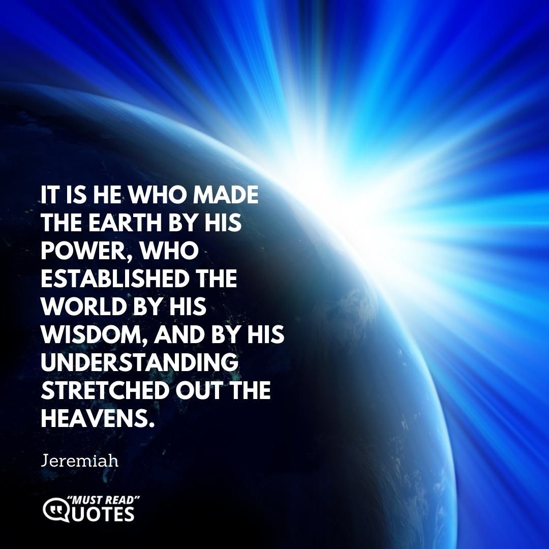 It is he who made the earth by his power, who established the world by his wisdom, and by his understanding stretched out the heavens.
