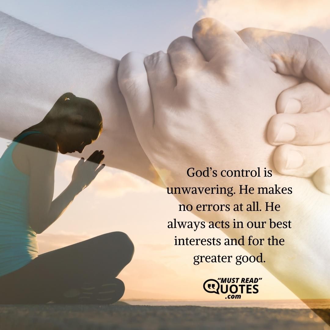 God’s control is unwavering. He makes no errors at all. He always acts in our best interests and for the greater good.