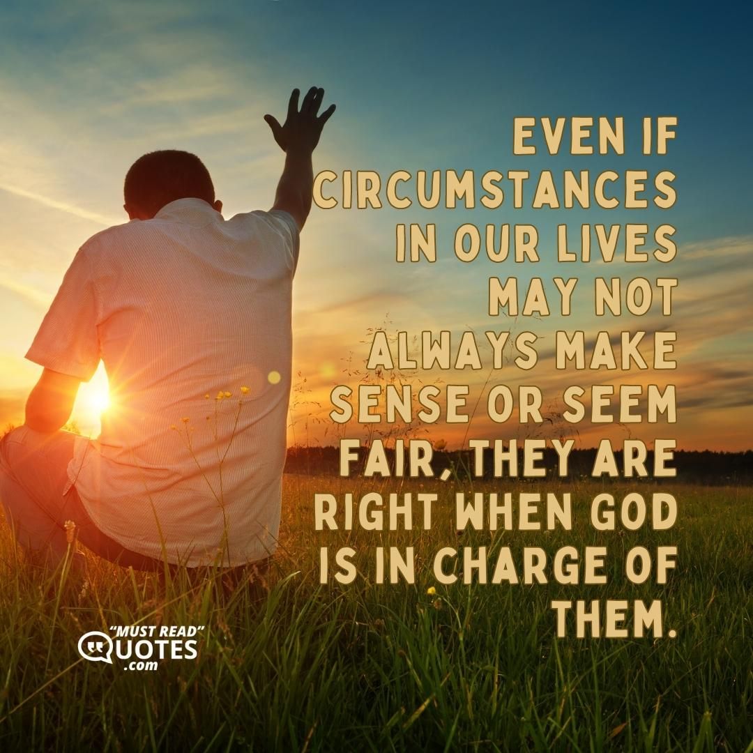 Even if circumstances in our lives may not always make sense or seem fair, they are right when God is in charge of them.