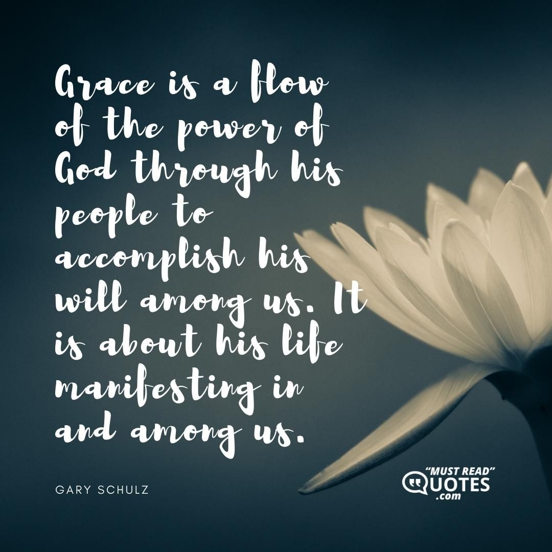 Grace is a flow of the power of God through his people to accomplish his will among us. It is about his life manifesting in and among us.