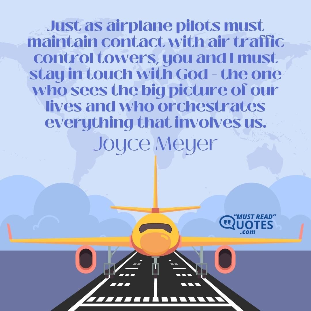 Just as airplane pilots must maintain contact with air traffic control towers, you and I must stay in touch with God - the one who sees the big picture of our lives and who orchestrates everything that involves us.