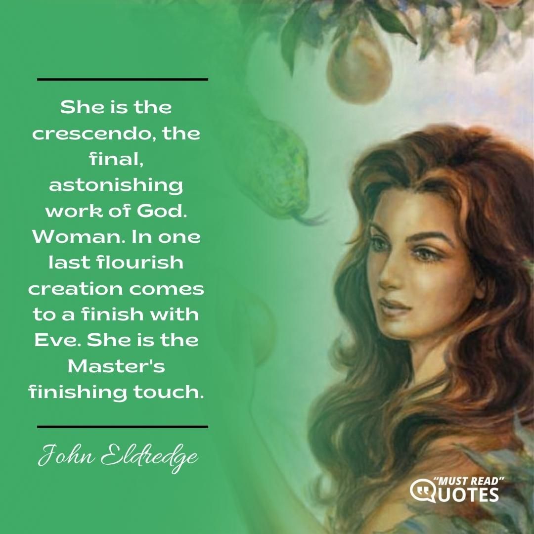 She is the crescendo, the final, astonishing work of God. Woman. In one last flourish creation comes to a finish with Eve. She is the Master's finishing touch.