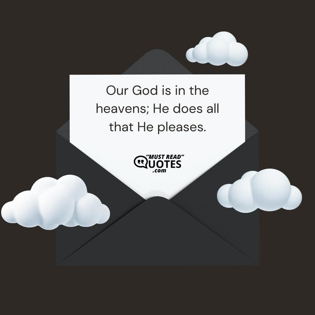 Our God is in the heavens; He does all that He pleases.