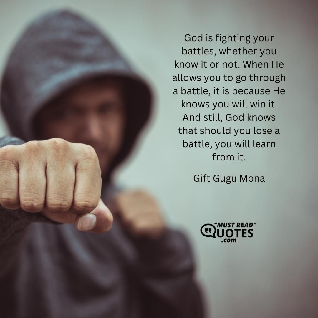 God is fighting your battles, whether you know it or not. When He allows you to go through a battle, it is because He knows you will win it. And still, God knows that should you lose a battle, you will learn from it.