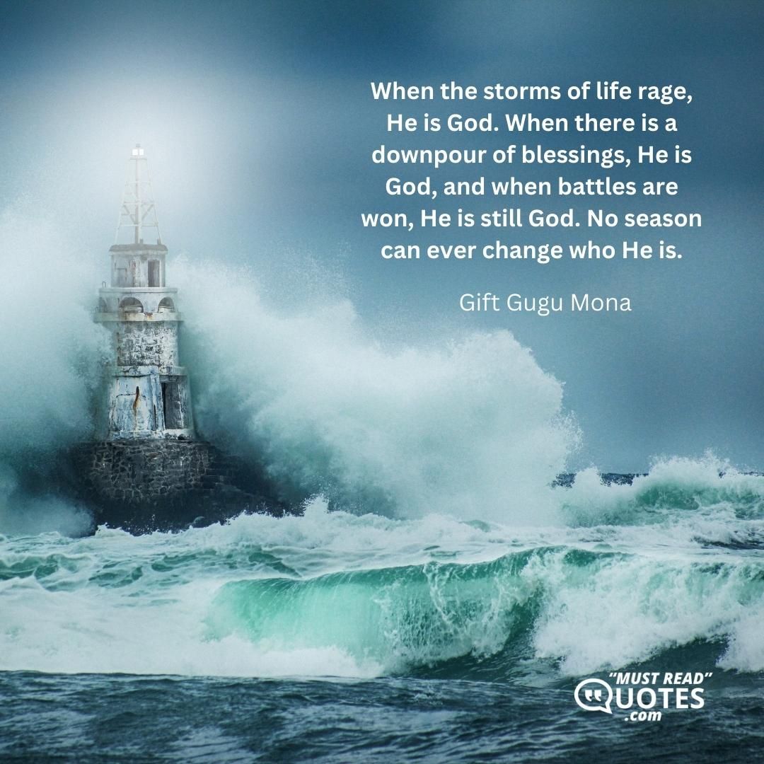 When the storms of life rage, He is God. When there is a downpour of blessings, He is God, and when battles are won, He is still God. No season can ever change who He is.