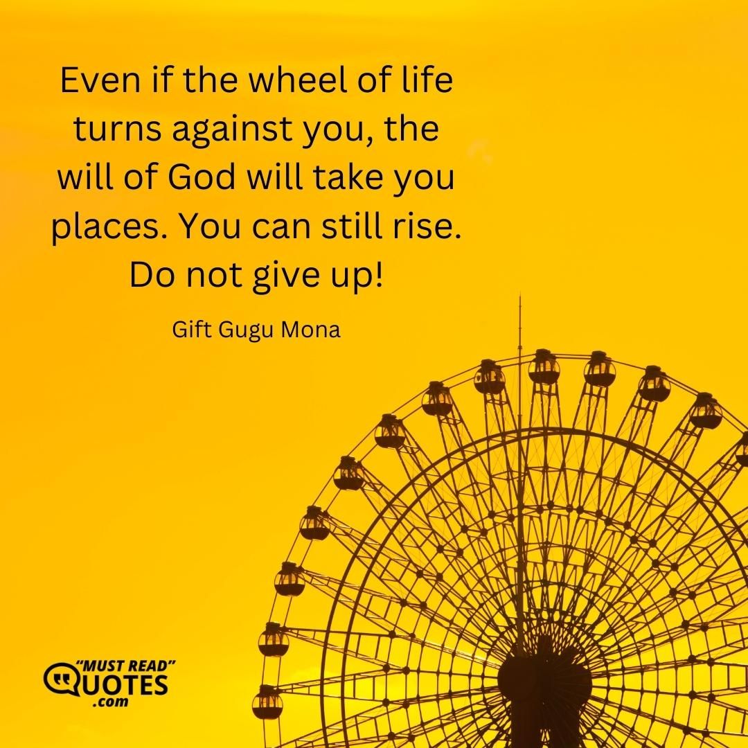 Even if the wheel of life turns against you, the will of God will take you places. You can still rise. Do not give up!