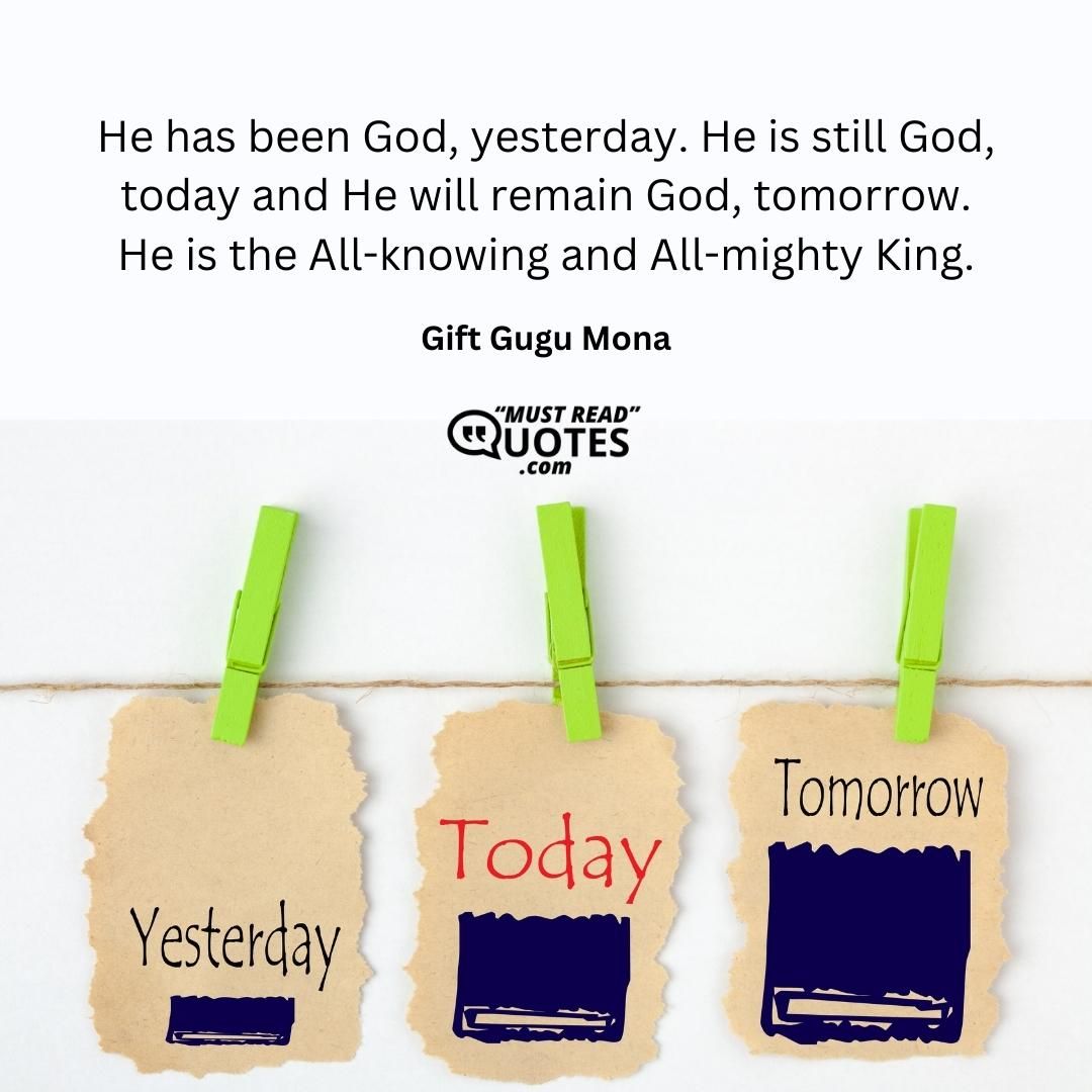 He has been God, yesterday. He is still God, today and He will remain God, tomorrow. He is the All-knowing and All-mighty King.
