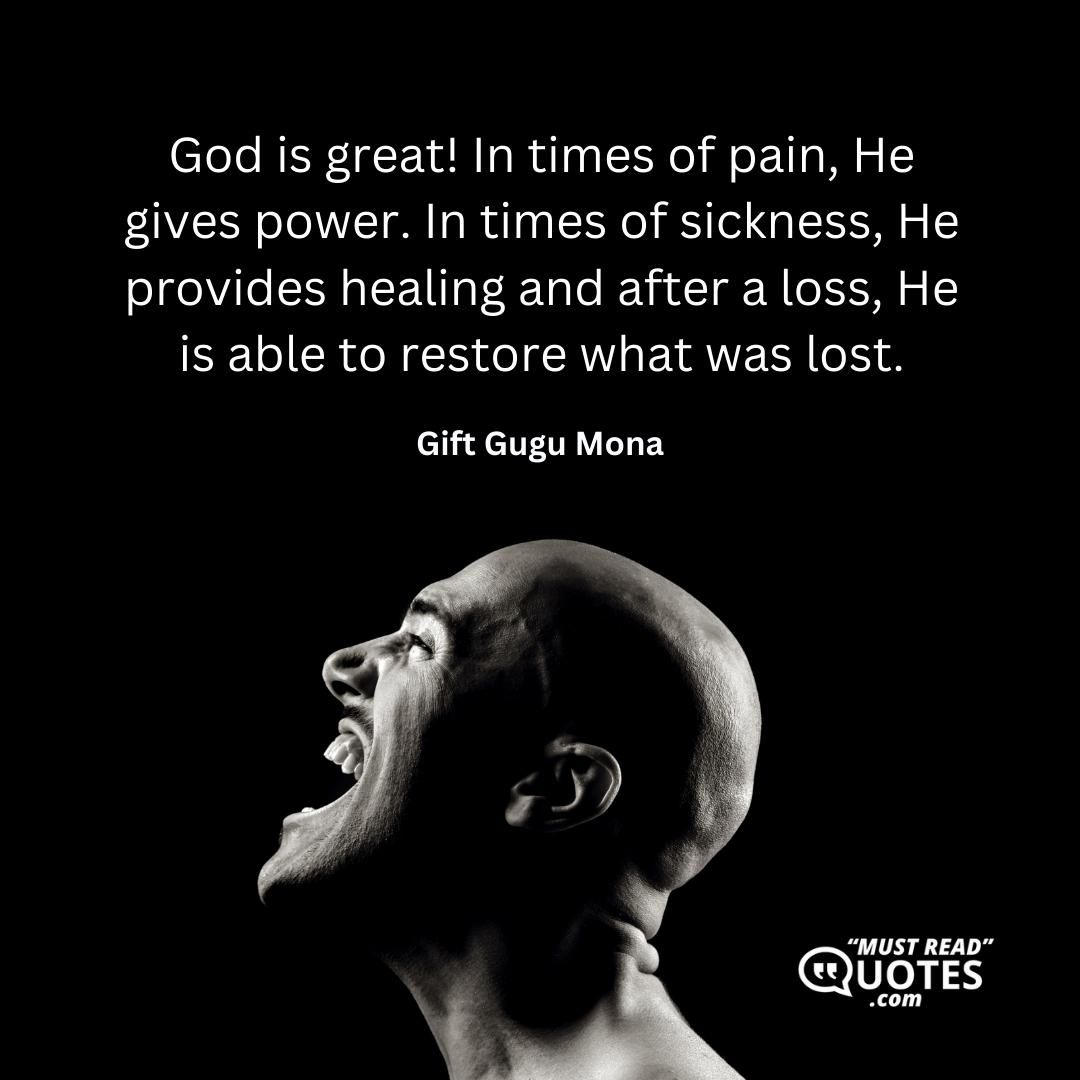 God is great! In times of pain, He gives power. In times of sickness, He provides healing and after a loss, He is able to restore what was lost.