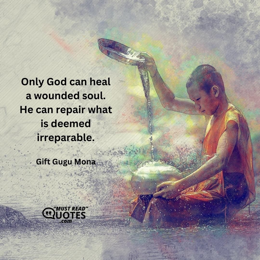 Only God can heal a wounded soul. He can repair what is deemed irreparable.