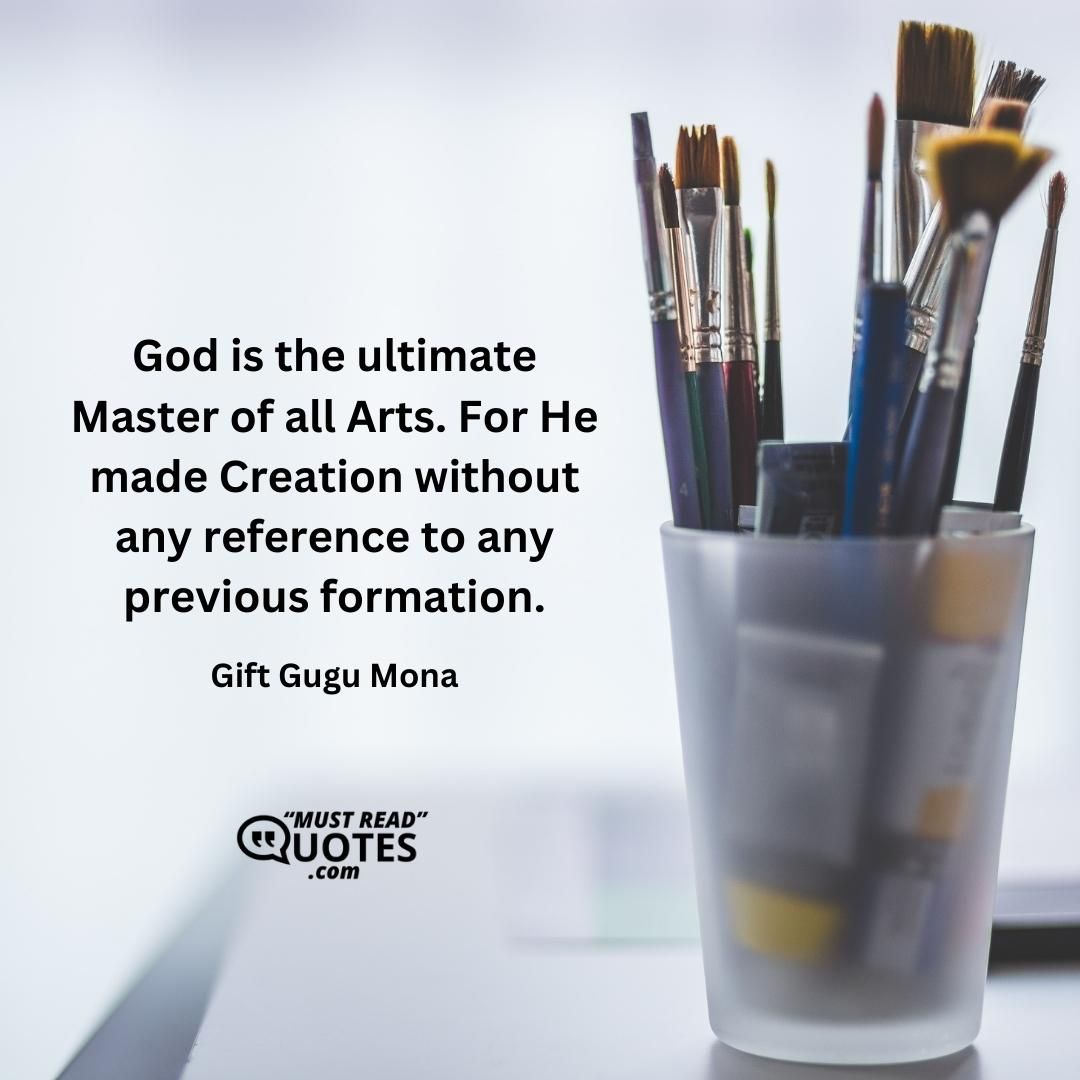 God is the ultimate Master of all Arts. For He made Creation without any reference to any previous formation.
