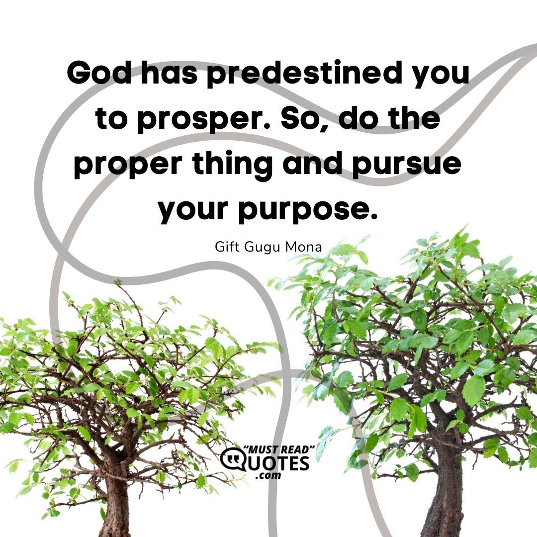 God has predestined you to prosper. So, do the proper thing and pursue your purpose.