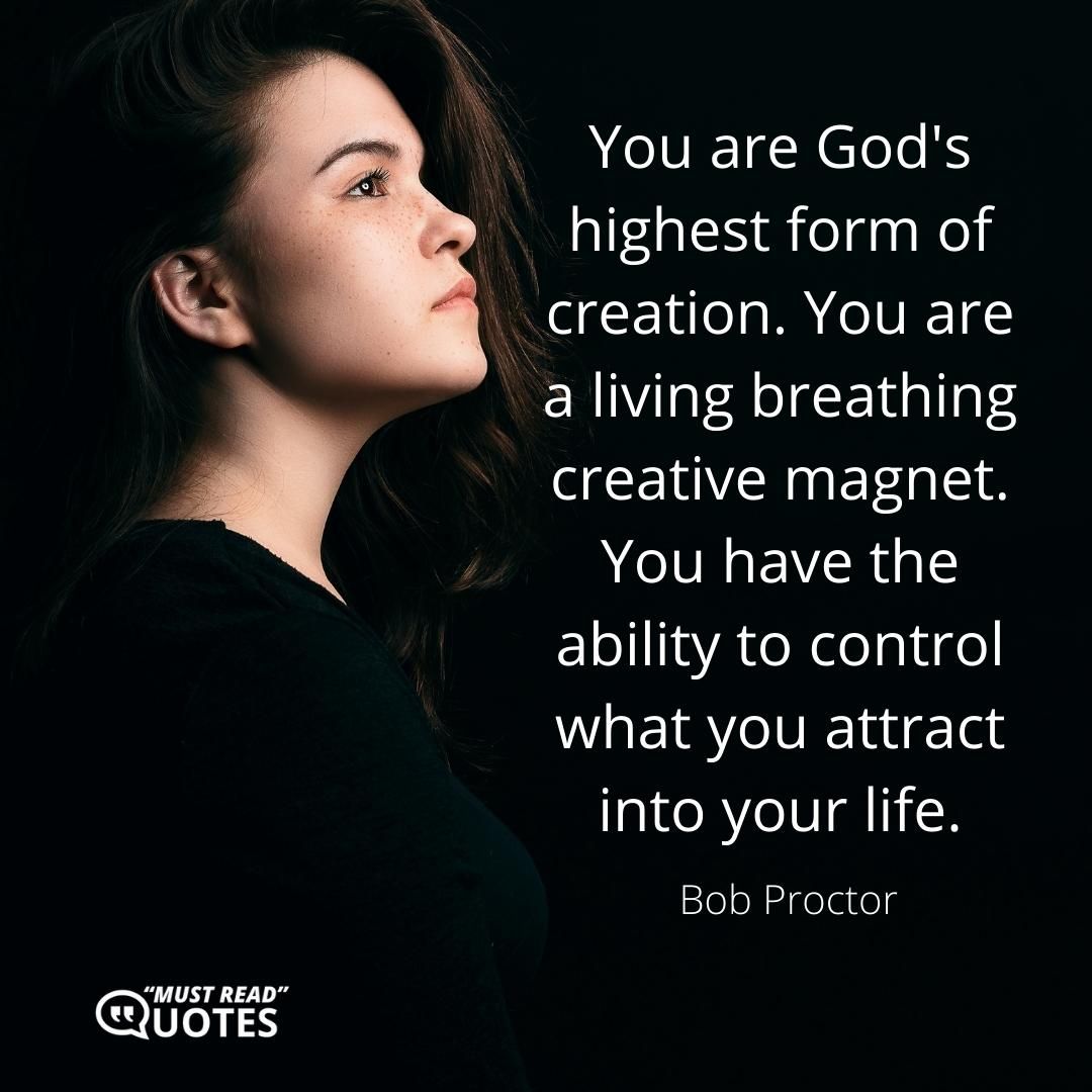 You are God's highest form of creation. You are a living breathing creative magnet. You have the ability to control what you attract into your life.