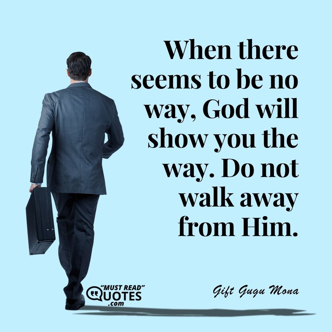 When there seems to be no way, God will show you the way. Do not walk away from Him.