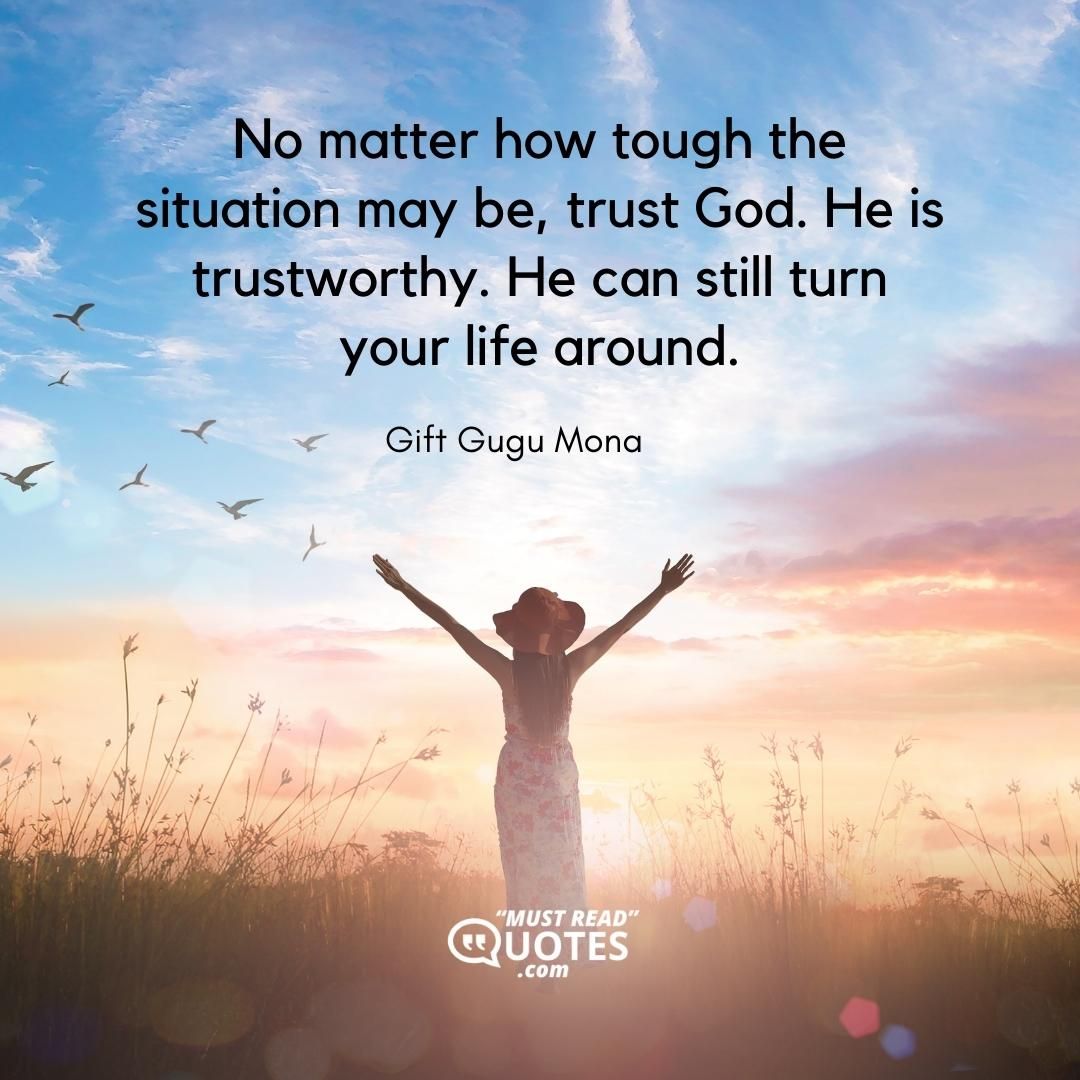 No matter how tough the situation may be, trust God. He is trustworthy. He can still turn your life around.