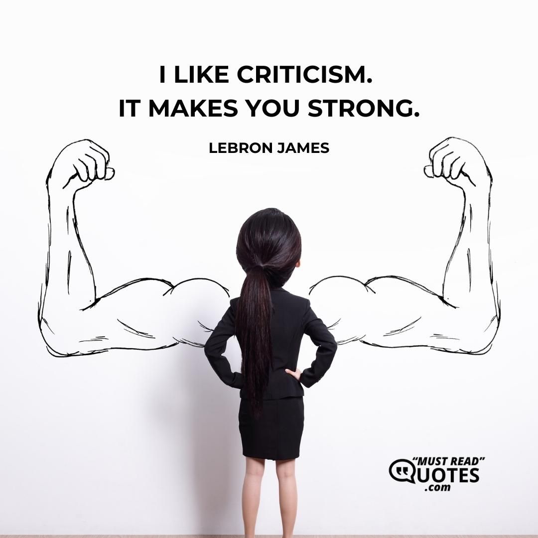 I like criticism. It makes you strong.