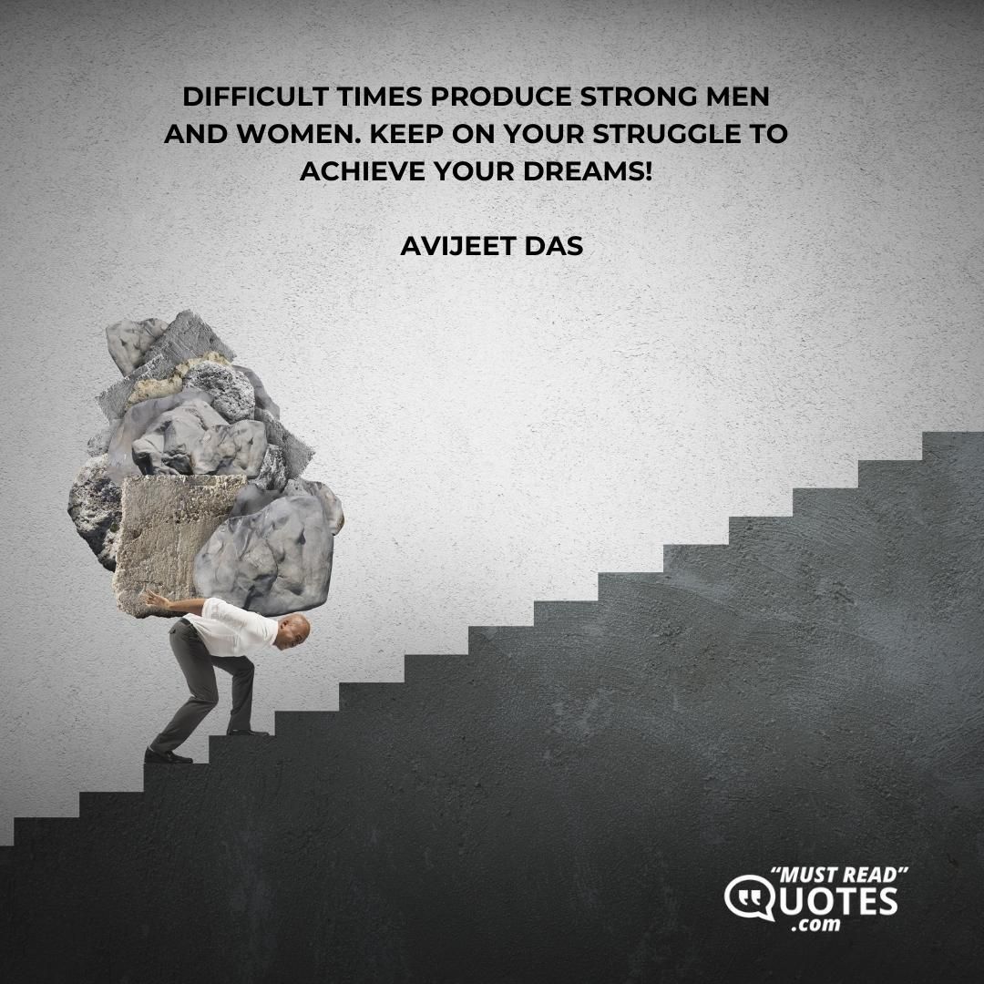 Difficult times produce strong men and women. Keep on your struggle to achieve your dreams!