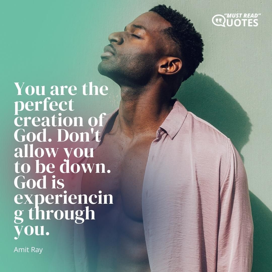 You are the perfect creation of God. Don't allow you to be down. God is experiencing through you.