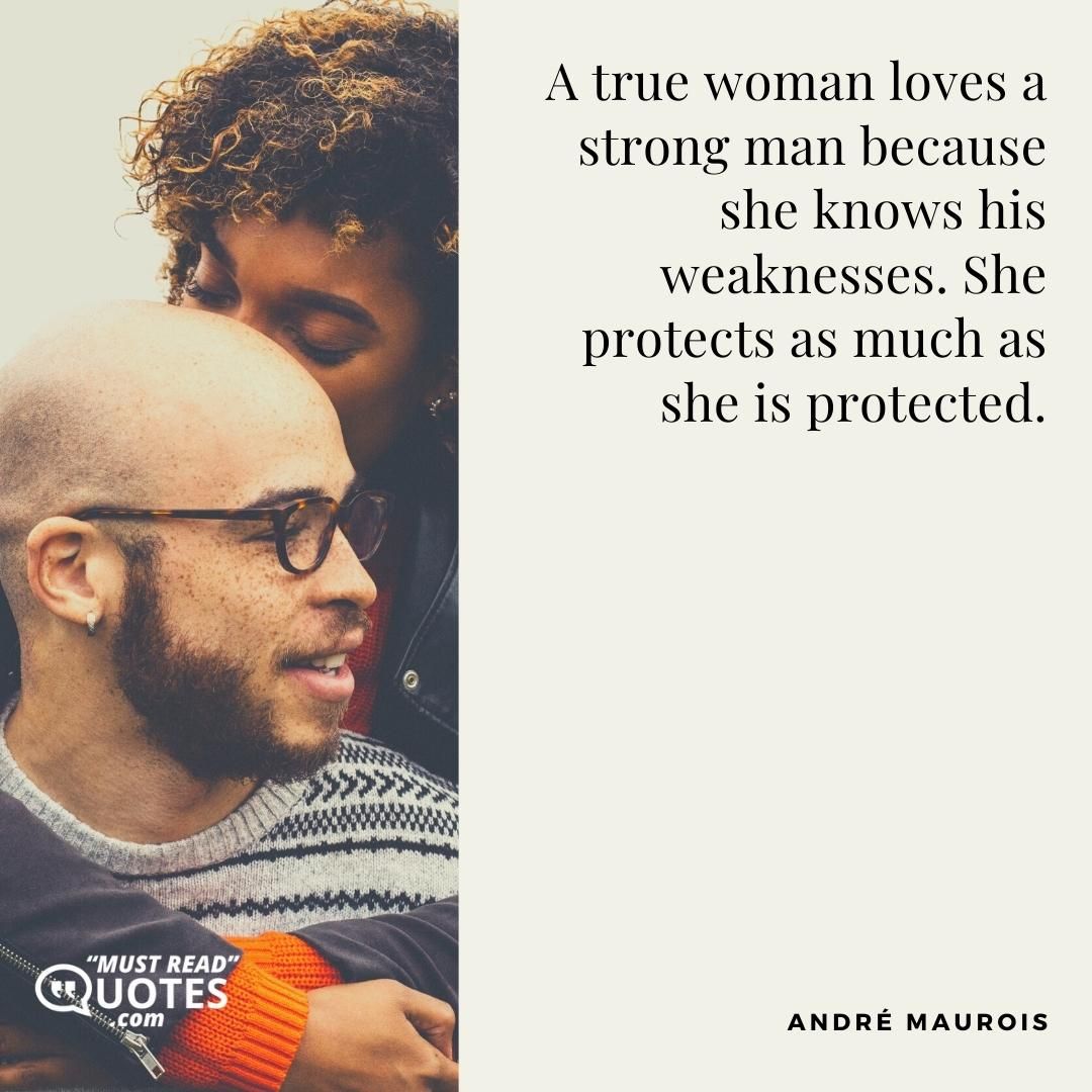 A true woman loves a strong man because she knows his weaknesses. She protects as much as she is protected.
