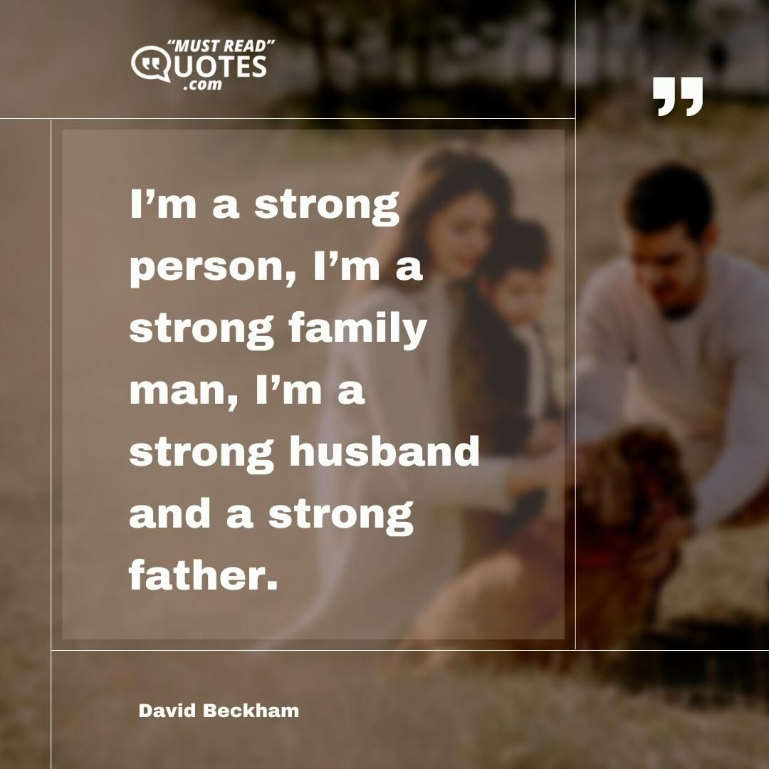 I’m a strong person, I’m a strong family man, I’m a strong husband and a strong father.