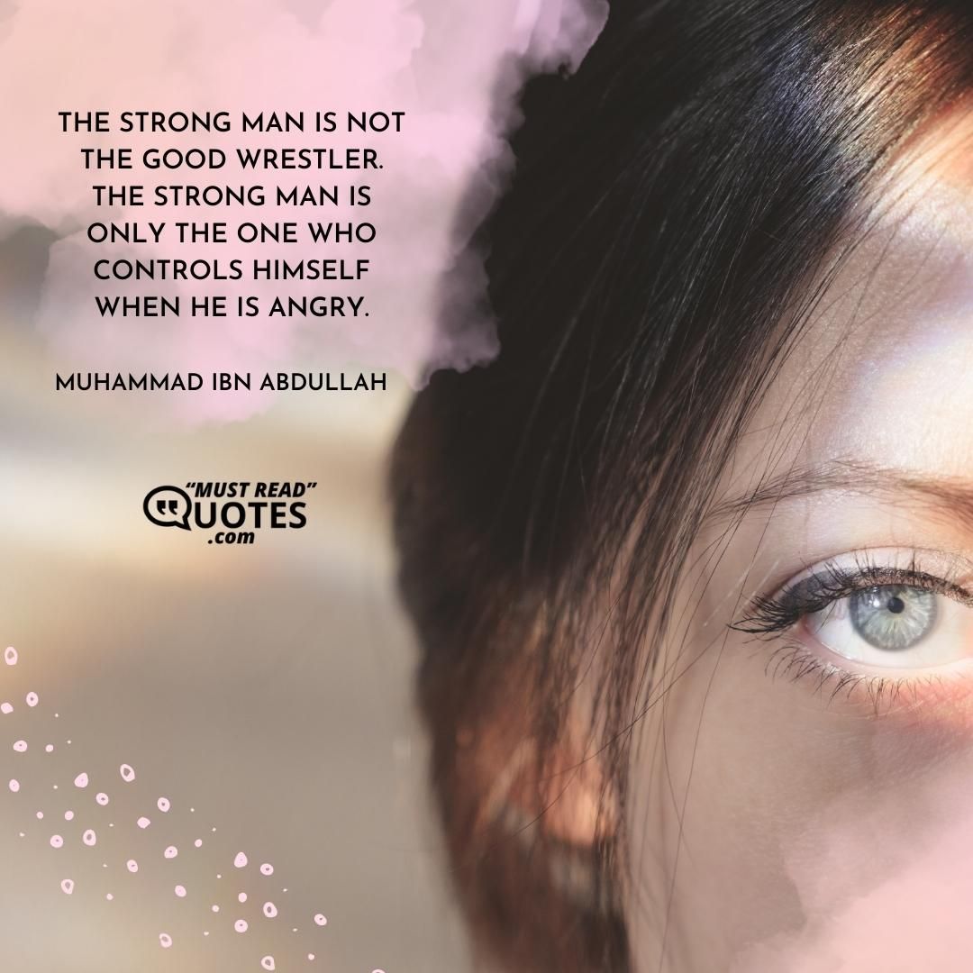 The strong man is not the good wrestler. The strong man is only the one who controls himself when he is angry.