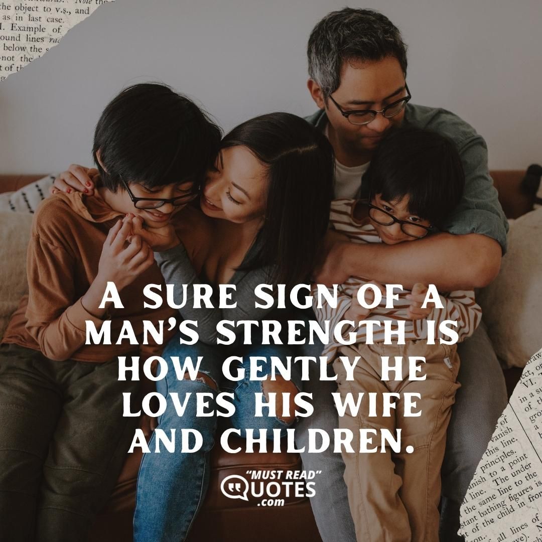 A sure sign of a man’s strength is how gently he loves his wife and children.