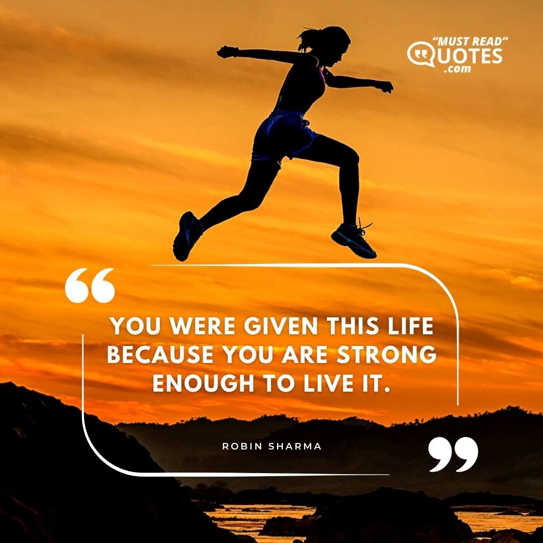 You were given this life because you are strong enough to live it.