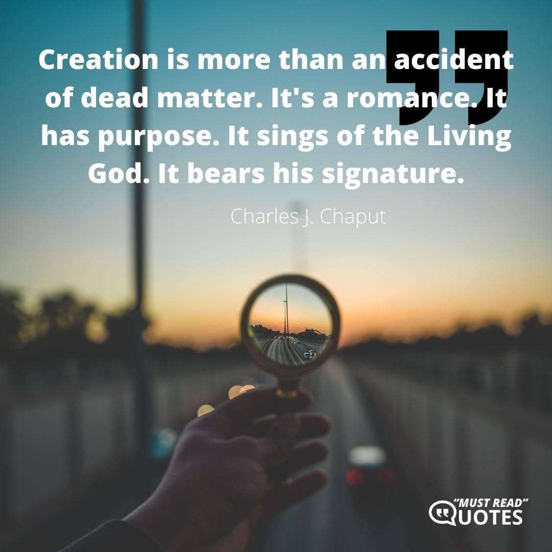Creation is more than an accident of dead matter. It's a romance. It has purpose. It sings of the Living God. It bears his signature.