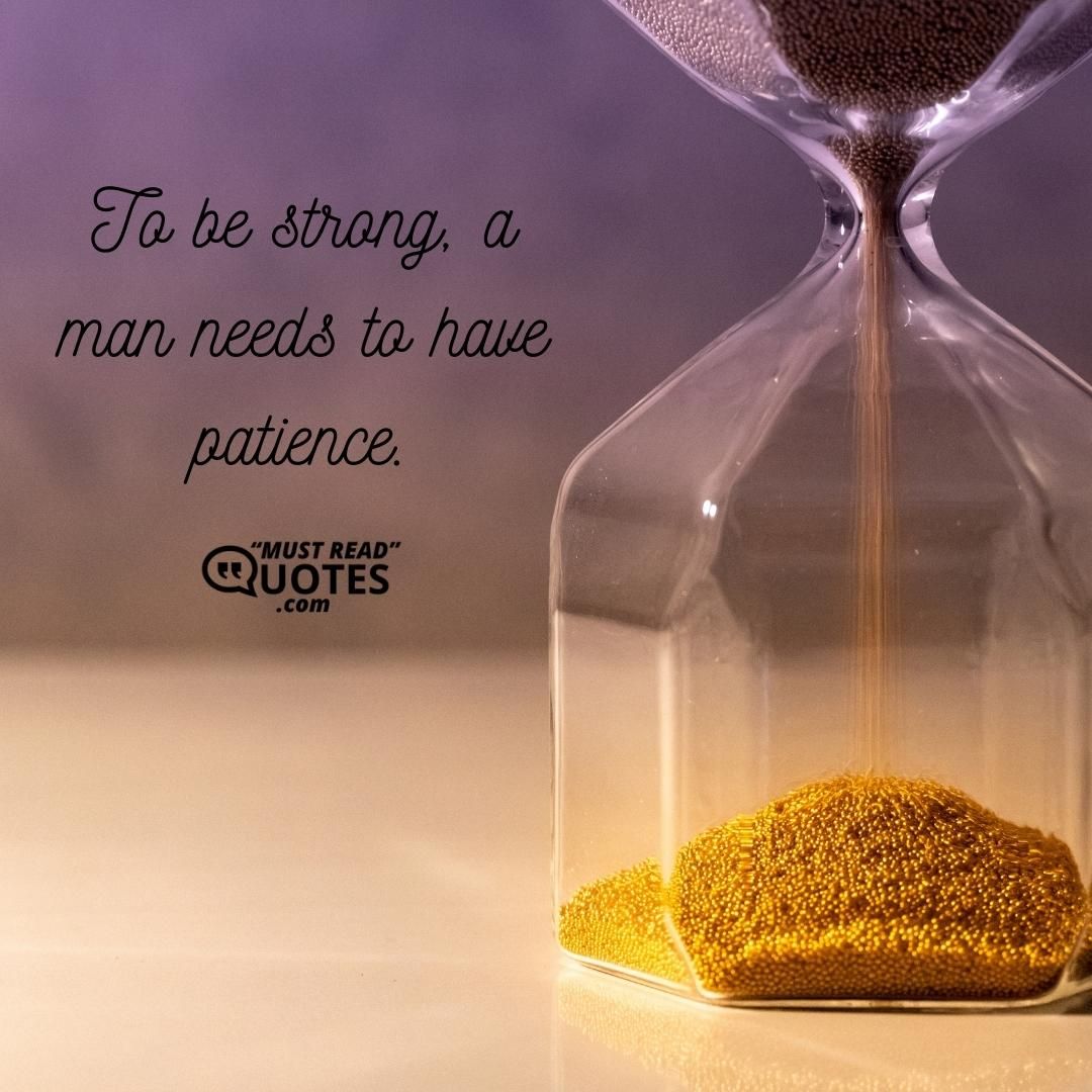 To be strong, a man needs to have patience.