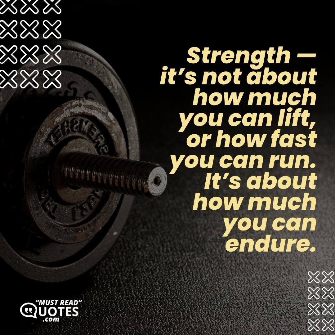 Strength — it’s not about how much you can lift, or how fast you can run. It’s about how much you can endure.