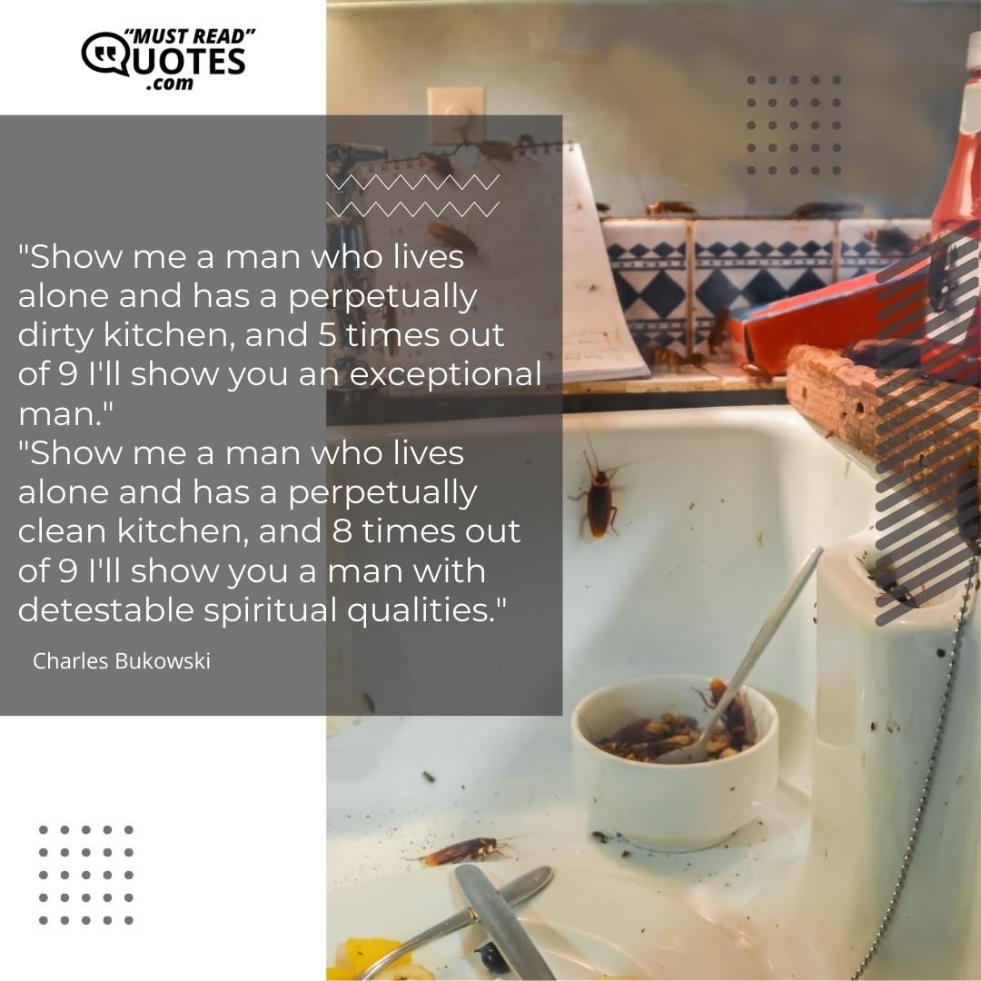 "Show me a man who lives alone and has a perpetually dirty kitchen, and 5 times out of 9 I'll show you an exceptional man." "Show me a man who lives alone and has a perpetually clean kitchen, and 8 times out of 9 I'll show you a man with detestable spiritual qualities."