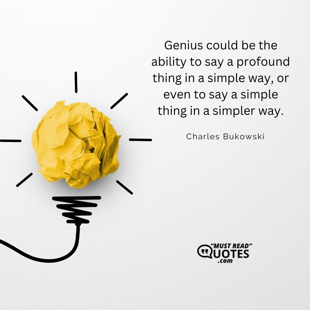 Genius could be the ability to say a profound thing in a simple way, or even to say a simple thing in a simpler way.