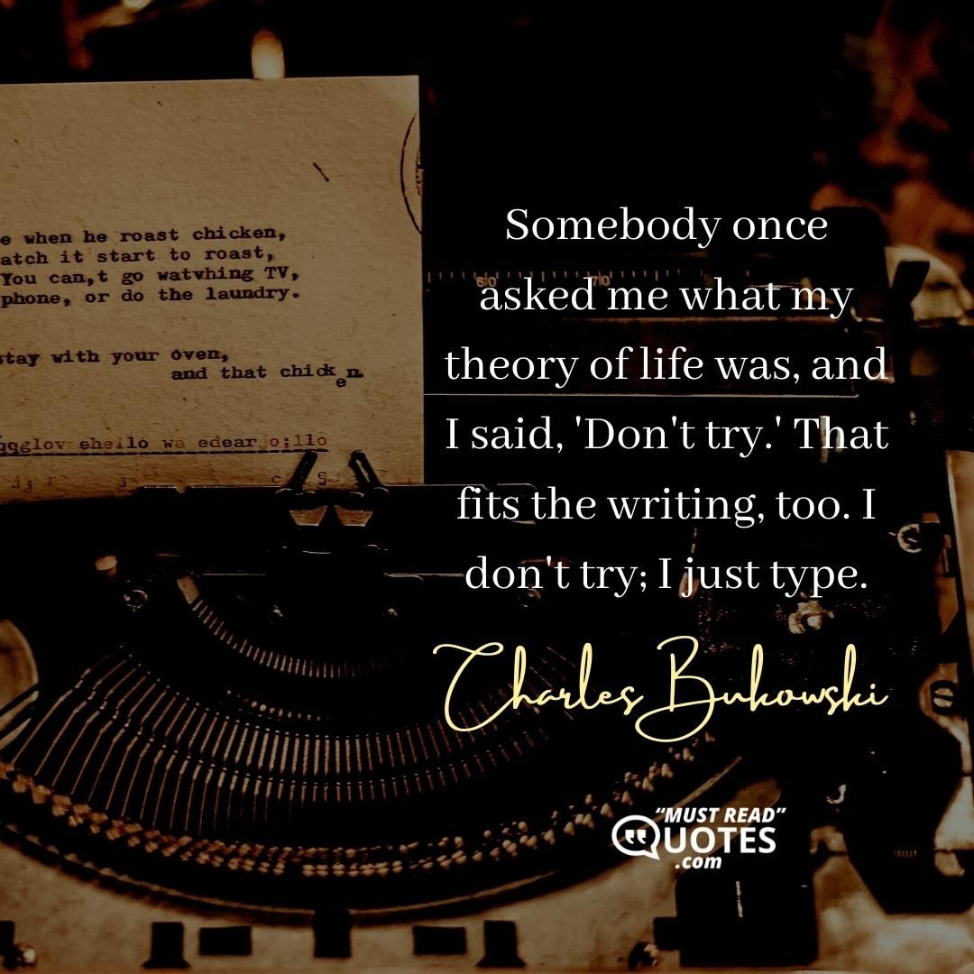 Somebody once asked me what my theory of life was, and I said, 'Don't try.' That fits the writing, too. I don't try; I just type.