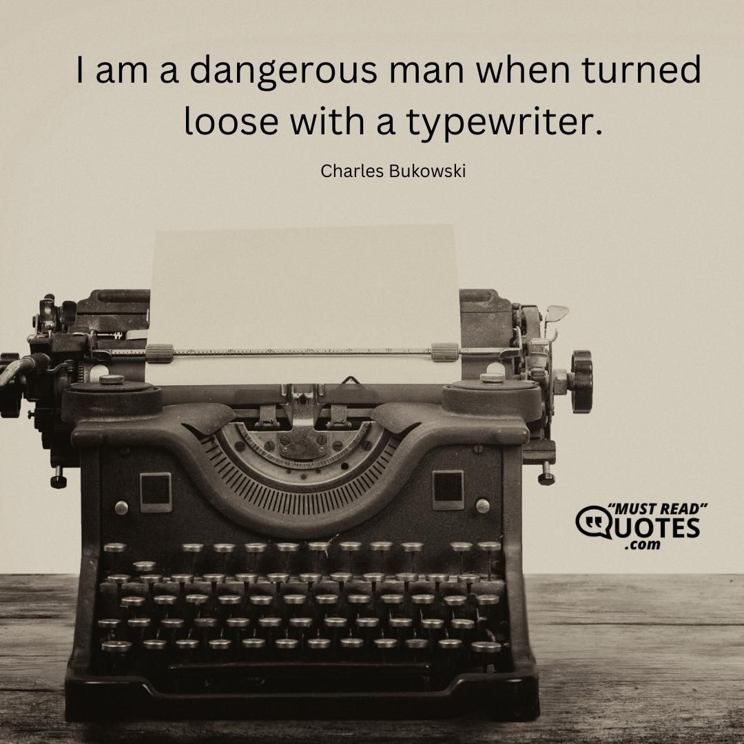 I am a dangerous man when turned loose with a typewriter.