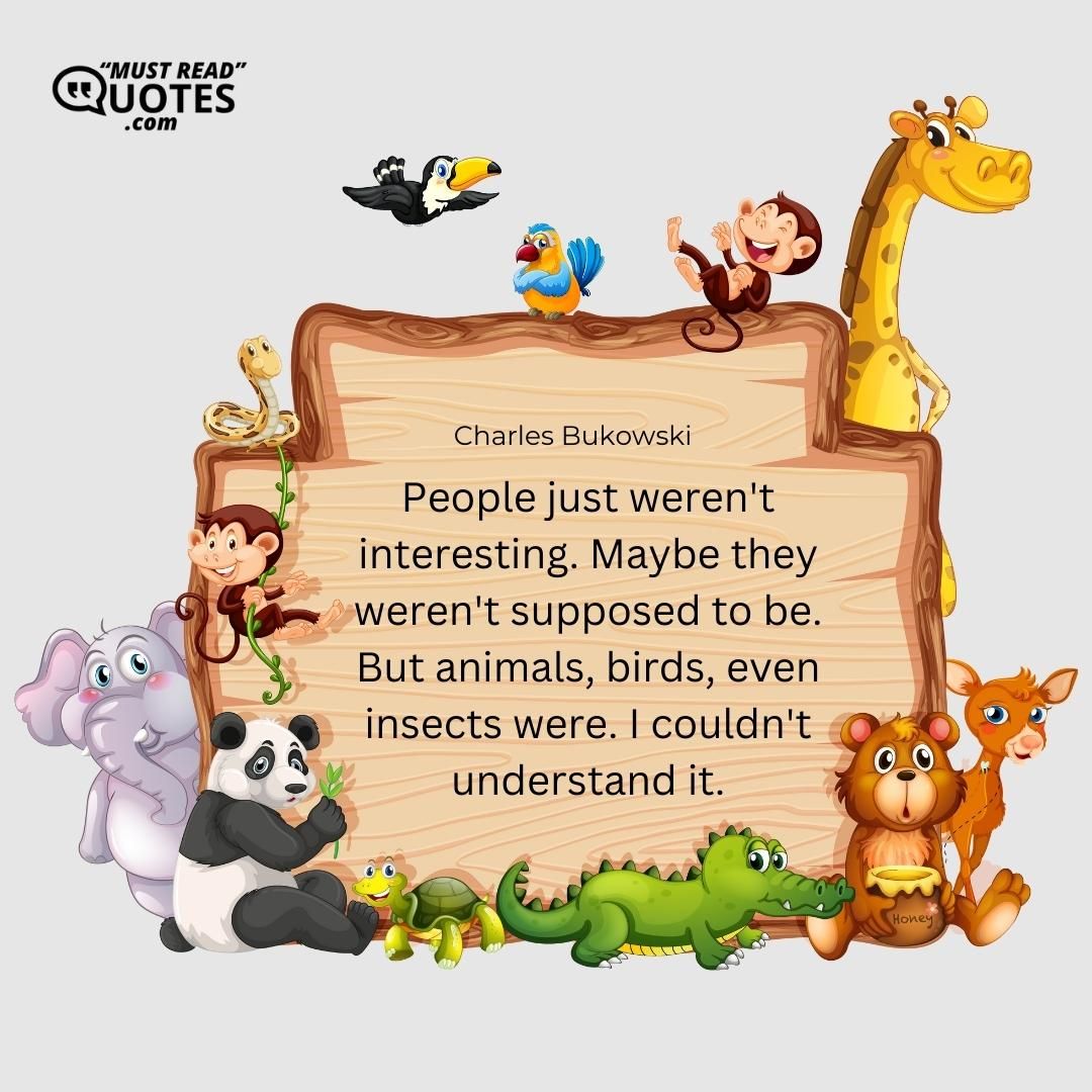 People just weren't interesting. Maybe they weren't supposed to be. But animals, birds, even insects were. I couldn't understand it.