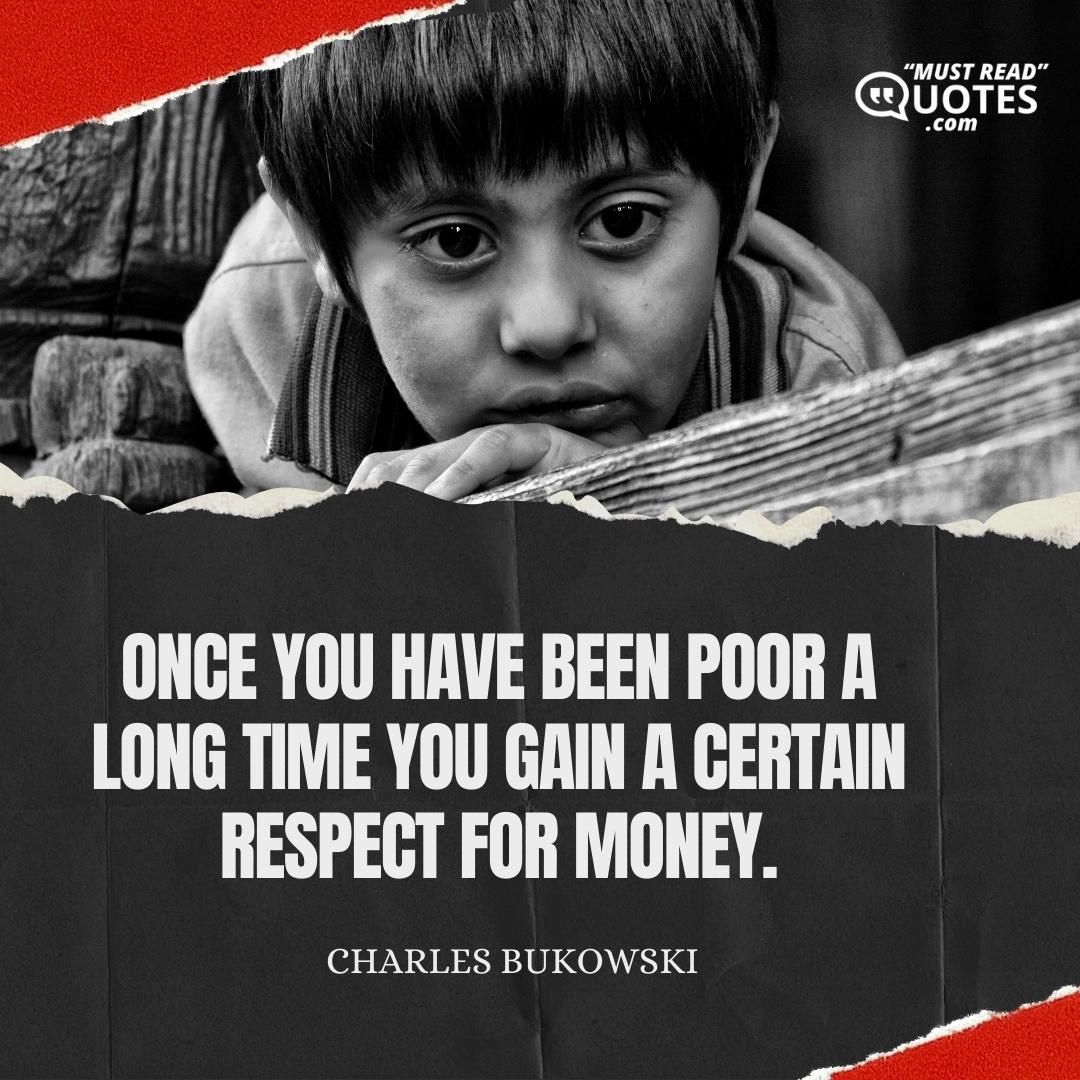 Once you have been poor a long time you gain a certain respect for money.