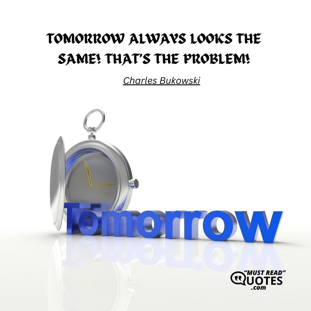 TOMORROW ALWAYS LOOKS THE SAME! THAT’S THE PROBLEM!