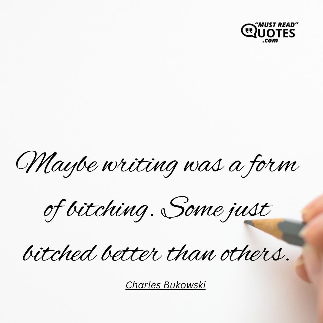 Maybe writing was a form of bitching. Some just bitched better than others.