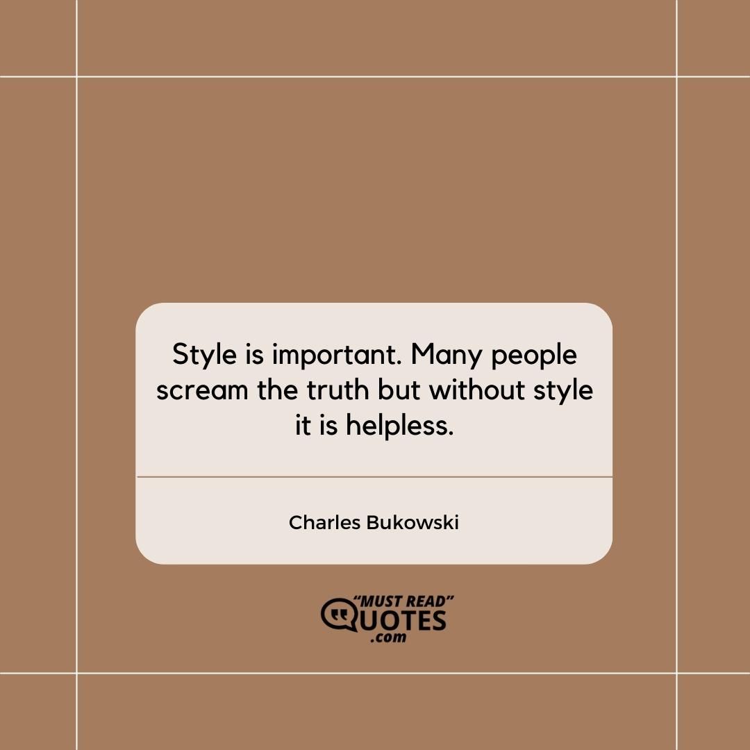 Style is important. Many people scream the truth but without style it is helpless.