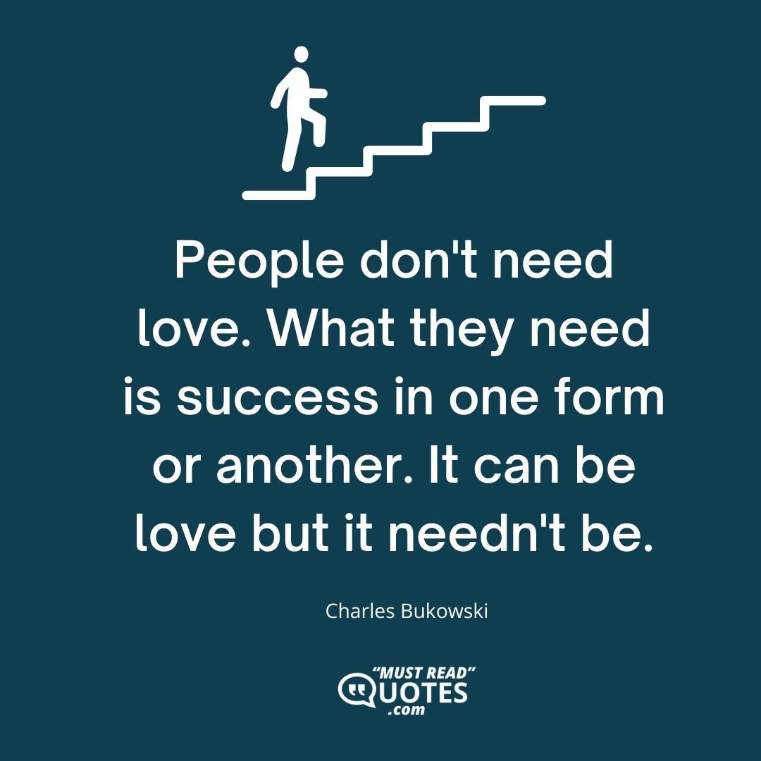 People don't need love. What they need is success in one form or another. It can be love but it needn't be.