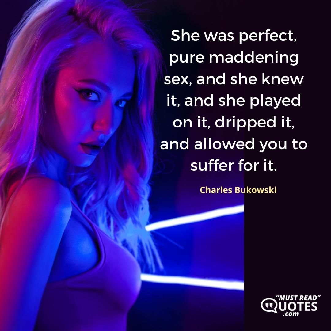 She was perfect, pure maddening sex, and she knew it, and she played on it, dripped it, and allowed you to suffer for it.