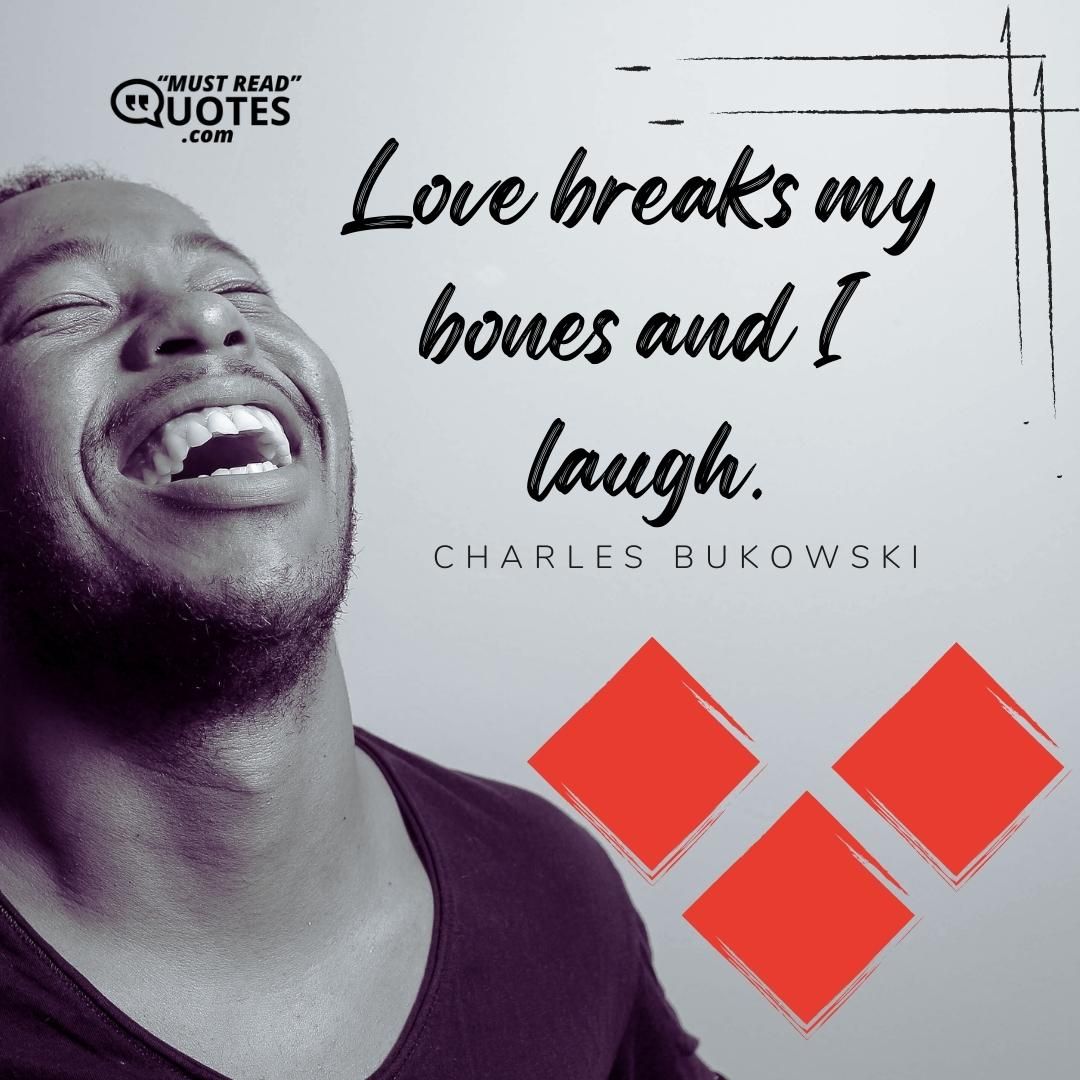 love breaks my bones and I laugh.