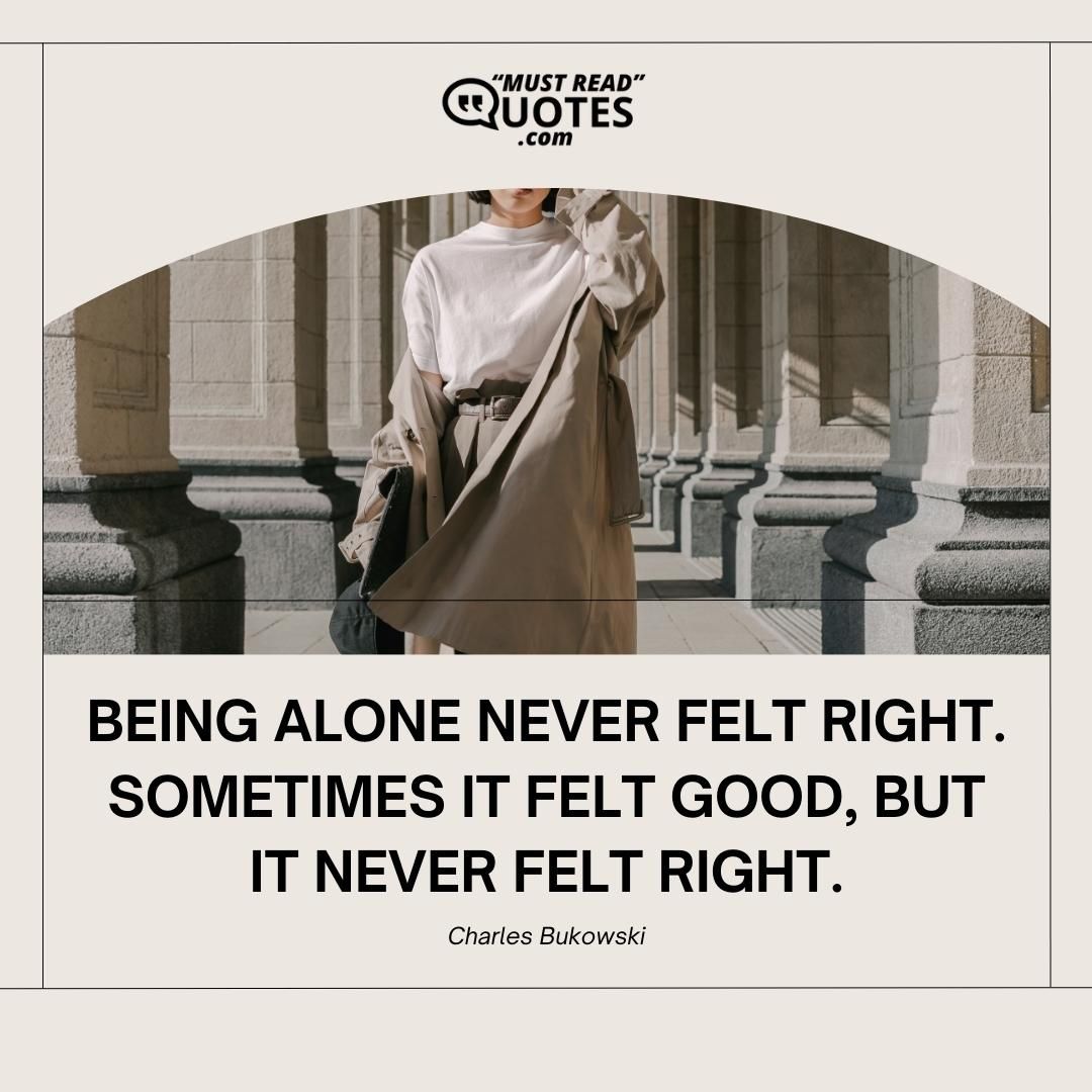 Being alone never felt right. Sometimes it felt good, but it never felt right.